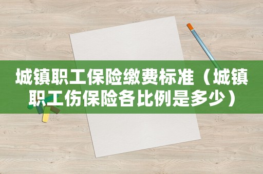 城鎮職工保險繳費標準（城鎮職工傷保險各比例是多少）