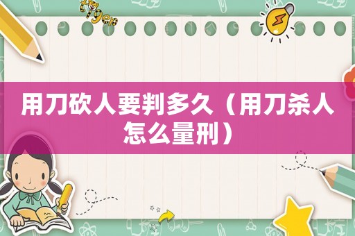 用刀砍人要判多久（用刀殺人怎么量刑）