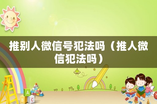 推別人微信號犯法嗎（推人微信犯法嗎）