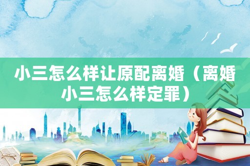 小三怎么樣讓原配離婚（離婚小三怎么樣定罪）