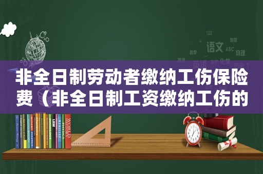 非全日制勞動(dòng)者繳納工傷保險(xiǎn)費(fèi)（非全日制工資繳納工傷的基數(shù)）