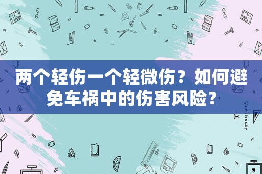 兩個輕傷一個輕微傷？如何避免車禍中的傷害風險？