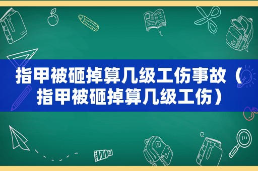 指甲被砸掉算幾級工傷事故（指甲被砸掉算幾級工傷）