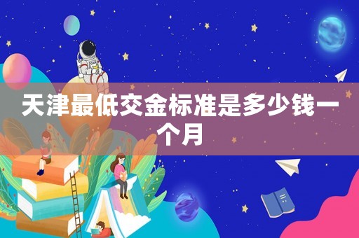 天津最低交金標(biāo)準(zhǔn)是多少錢一個(gè)月