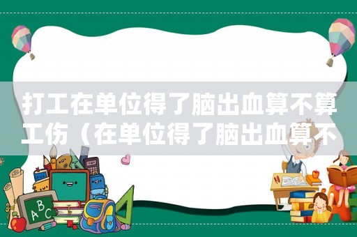 打工在單位得了腦出血算不算工傷（在單位得了腦出血算不算工傷）