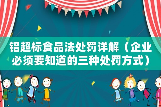 鋁超標食品法處罰詳解（企業(yè)必須要知道的三種處罰方式）