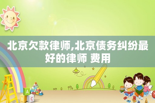 北京欠款律師,北京債務(wù)糾紛最好的律師 費(fèi)用