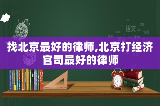 找北京最好的律師,北京打經(jīng)濟(jì)官司最好的律師