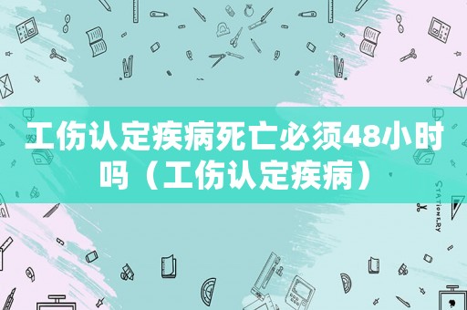 工傷認(rèn)定疾病死亡必須48小時(shí)嗎（工傷認(rèn)定疾病）