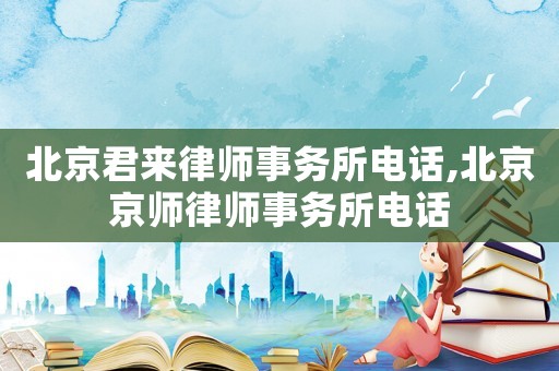 北京君來律師事務(wù)所電話,北京京師律師事務(wù)所電話