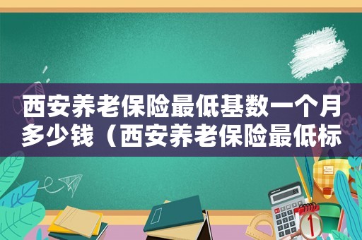 西安養老保險最低基數一個月多少錢（西安養老保險最低標準）