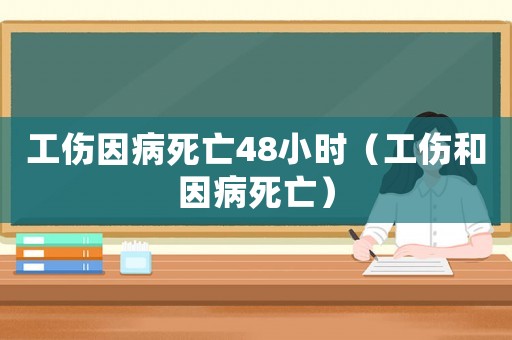 工傷因病死亡48小時（工傷和因病死亡）
