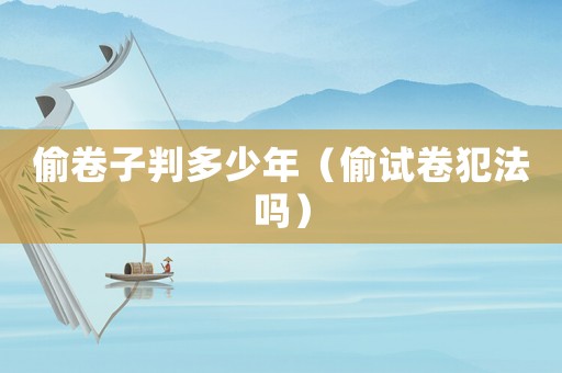 偷卷子判多少年（偷試卷犯法嗎）