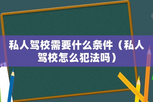私人駕校需要什么條件（私人駕校怎么犯法嗎）