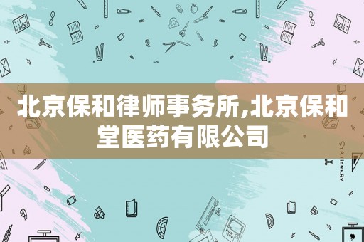 北京保和律師事務(wù)所,北京保和堂醫(yī)藥有限公司