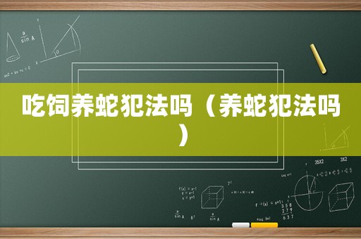 吃飼養蛇犯法嗎（養蛇犯法嗎）