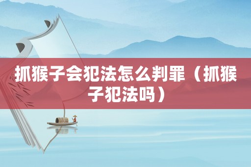 抓猴子會(huì)犯法怎么判罪（抓猴子犯法嗎）