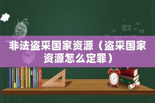 非法盜采國家資源（盜采國家資源怎么定罪）