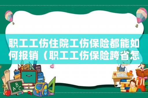 職工工傷住院工傷保險都能如何報銷（職工工傷保險跨省怎么報銷比例）