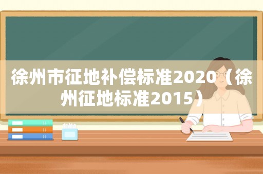 徐州市征地補(bǔ)償標(biāo)準(zhǔn)2020（徐州征地標(biāo)準(zhǔn)2015）