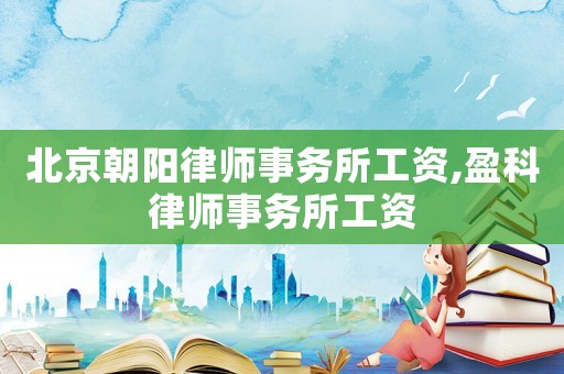 北京朝陽律師事務所工資,盈科律師事務所工資