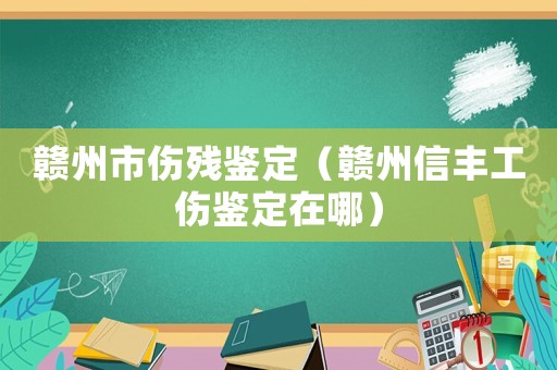 贛州市傷殘鑒定（贛州信豐工傷鑒定在哪）