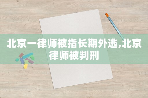 北京一律師被指長期外逃,北京律師被判刑
