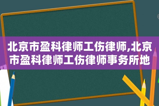 北京市盈科律師工傷律師,北京市盈科律師工傷律師事務所地址