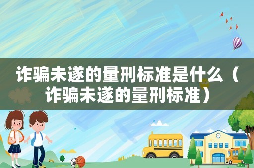詐騙未遂的量刑標準是什么（詐騙未遂的量刑標準）