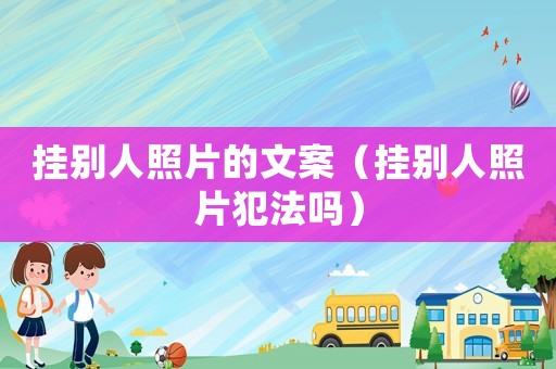 掛別人照片的文案（掛別人照片犯法嗎）