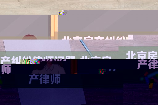 北京房產(chǎn)糾紛律師問(wèn)題,北京房產(chǎn)律師