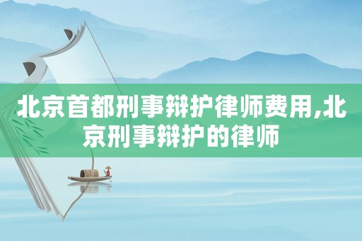 北京首都刑事辯護(hù)律師費(fèi)用,北京刑事辯護(hù)的律師