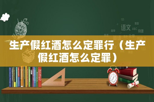生產假紅酒怎么定罪行（生產假紅酒怎么定罪）