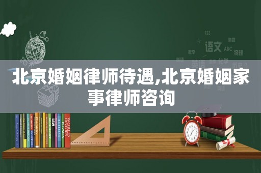 北京婚姻律師待遇,北京婚姻家事律師咨詢