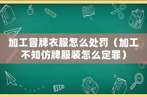 加工冒牌衣服怎么處罰（加工不知仿牌服裝怎么定罪）