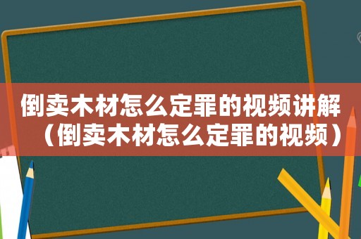 倒賣木材怎么定罪的視頻講解（倒賣木材怎么定罪的視頻）