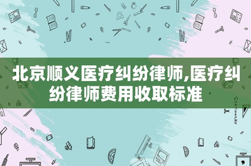 北京順義醫療糾紛律師,醫療糾紛律師費用收取標準