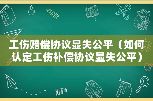 工傷賠償協議顯失公平（如何認定工傷補償協議顯失公平）