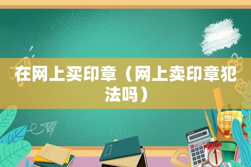 在網(wǎng)上買印章（網(wǎng)上賣印章犯法嗎）