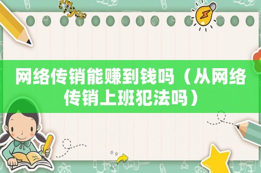 網(wǎng)絡(luò)傳銷能賺到錢嗎（從網(wǎng)絡(luò)傳銷上班犯法嗎）