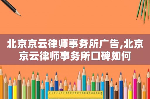 北京京云律師事務所廣告,北京京云律師事務所口碑如何