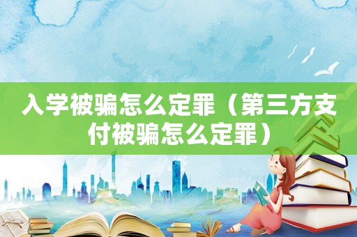 入學被騙怎么定罪（第三方支付被騙怎么定罪）