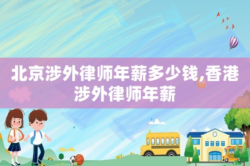 北京涉外律師年薪多少錢,香港涉外律師年薪