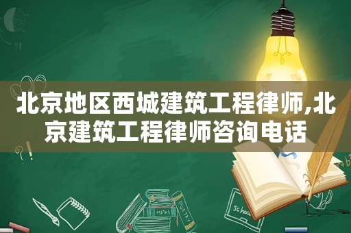 北京地區西城建筑工程律師,北京建筑工程律師咨詢電話