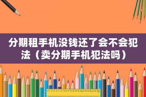 分期租手機(jī)沒錢還了會(huì)不會(huì)犯法（賣分期手機(jī)犯法嗎）