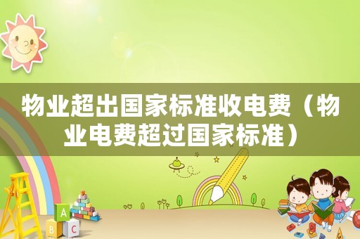 物業超出國家標準收電費（物業電費超過國家標準）