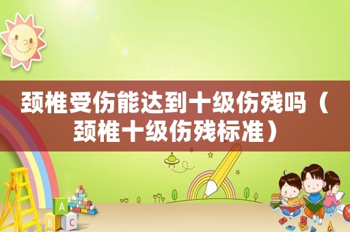 頸椎受傷能達到十級傷殘嗎（頸椎十級傷殘標準）