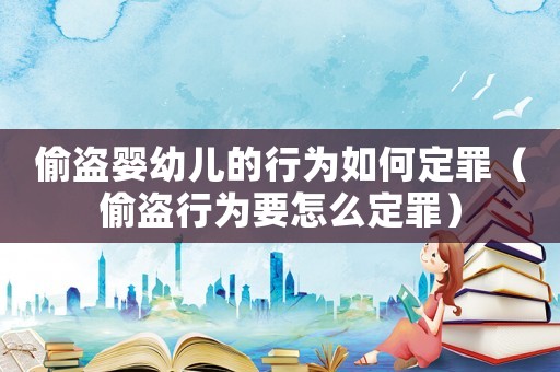 偷盜嬰幼兒的行為如何定罪（偷盜行為要怎么定罪）
