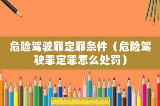 危險(xiǎn)駕駛罪定罪條件（危險(xiǎn)駕駛罪定罪怎么處罰）