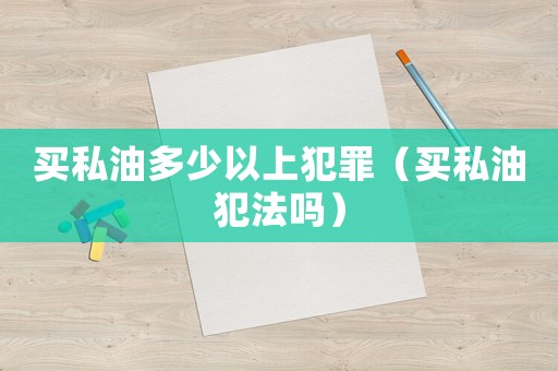 買私油多少以上犯罪（買私油犯法嗎）